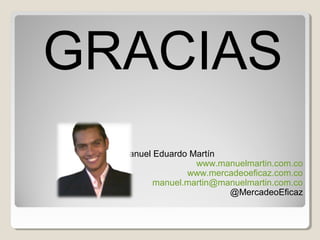 GRACIAS
Realizado por: Manuel Eduardo Martín
www.manuelmartin.com.co
www.mercadeoeficaz.com.co
manuel.martin@manuelmartin.com.co
@MercadeoEficaz
 