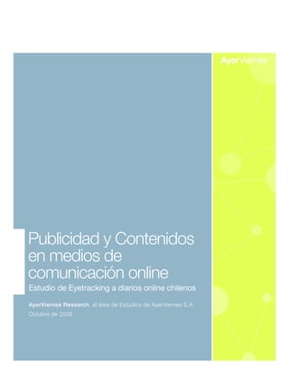 Publicidad y Contenidos
en medios de
comunicación online
Estudio de Eyetracking a diarios online chilenos

AyerViernes Research, el área de Estudios de AyerViernes S.A
Octubre de 2008
 