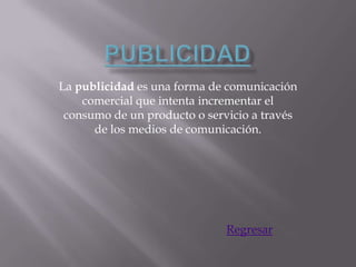 La publicidad es una forma de comunicación
    comercial que intenta incrementar el
 consumo de un producto o servicio a través
      de los medios de comunicación.




                              Regresar
 