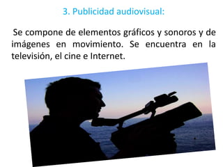 3. Publicidad audiovisual:

 Se compone de elementos gráficos y sonoros y de
imágenes en movimiento. Se encuentra en la
televisión, el cine e Internet.
 