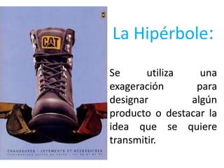La Hipérbole:
Se      utiliza   una
exageración      para
designar        algún
producto o destacar la
idea que se quiere
transmitir.
 