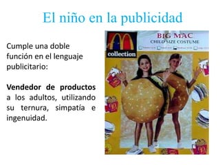 El niño en la publicidad
Cumple una doble
función en el lenguaje
publicitario:

Vendedor de productos
a los adultos, utilizando
su ternura, simpatía e
ingenuidad.
 