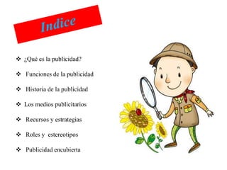  ¿Qué es la publicidad?

 Funciones de la publicidad

 Historia de la publicidad

 Los medios publicitarios

 Recursos y estrategias

 Roles y estereotipos

 Publicidad encubierta
 