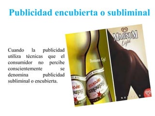 Publicidad encubierta o subliminal


Cuando la publicidad
utiliza técnicas que el
consumidor no percibe
conscientemente          se
denomina        publicidad
subliminal o encubierta.
 