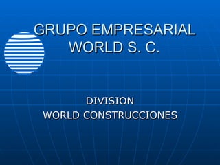 GRUPO EMPRESARIAL WORLD S. C. DIVISION WORLD CONSTRUCCIONES 