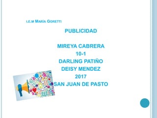 I.E.M MARÍA GORETTI
PUBLICIDAD
MIREYA CABRERA
10-1
DARLING PATIÑO
DEISY MENDEZ
2017
SAN JUAN DE PASTO
 