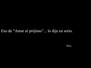 Eso de “Amar al prójimo”... lo dije en serio.    Dios 