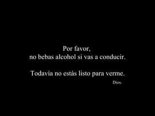 Por favor,  no bebas alcohol si vas a conducir. Todavía no estás listo para verme.   Dios. 