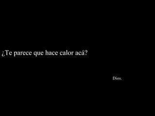 ¿Te parece que hace calor acá?    Dios. 