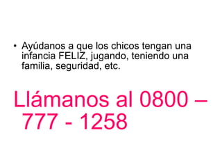 Ayúdanos a que los chicos tengan una infancia FELIZ, jugando, teniendo una familia, seguridad, etc. Llámanos al 0800 – 777 - 1258
