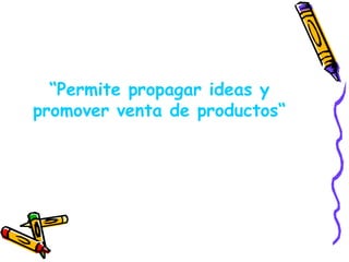 “ Permite propagar ideas y promover venta de productos“