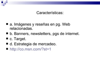 Características: a. Imágenes y reseñas en pg. Web relacionadas. b. Banners, newsletters, pgs de internet. c. Target. d. Estrategia de mercadeo. http://co.msn.com/?st=1 