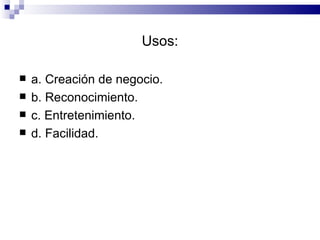 Usos: a. Creación de negocio. b. Reconocimiento. c. Entretenimiento. d. Facilidad. 
