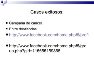 Casos exitosos: Campaña de cáncer. Entre dostiendas.   http://www.facebook.com/home.php#!/profile.php?id=100001347577353 . http://www.facebook.com/home.php#!/group.php?gid=115655159865. 