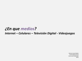 Electiva Social Media
Universidad Central
Carrera de Publicidad
2013
¿En que medios?
Internet – Celulares – Televisión Digital - Videojuegos
 