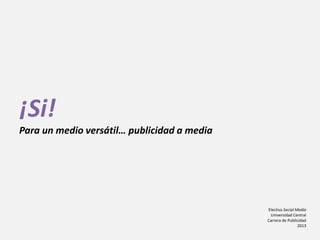 Electiva Social Media
Universidad Central
Carrera de Publicidad
2013
¡Si!
Para un medio versátil… publicidad a media
 