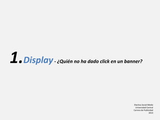 Electiva Social Media
Universidad Central
Carrera de Publicidad
2013
1.Display- ¿Quién no ha dado click en un banner?
 