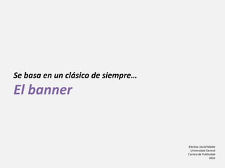 Electiva Social Media
Universidad Central
Carrera de Publicidad
2013
Se basa en un clásico de siempre…
El banner
 