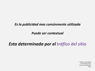 Electiva Social Media
Universidad Central
Carrera de Publicidad
2013
Es la publicidad mas comúnmente utilizada
Puede ser contextual
Esta determinada por el tráfico del sitio
 