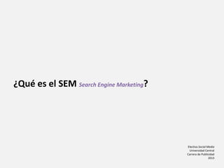 Electiva Social Media
Universidad Central
Carrera de Publicidad
2013
¿Qué es el SEM Search Engine Marketing?
 