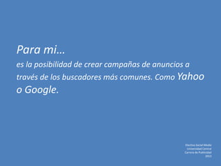 Para mi…
es la posibilidad de crear campañas de anuncios a
través de los buscadores más comunes. Como Yahoo
o Google.
Electiva Social Media
Universidad Central
Carrera de Publicidad
2013
 