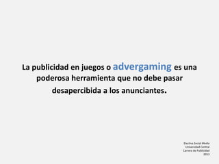 Electiva Social Media
Universidad Central
Carrera de Publicidad
2013
La publicidad en juegos o advergaming es una
poderosa herramienta que no debe pasar
desapercibida a los anunciantes.
 
