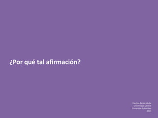 Electiva Social Media
Universidad Central
Carrera de Publicidad
2013
¿Por qué tal afirmación?
 