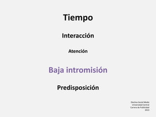 Electiva Social Media
Universidad Central
Carrera de Publicidad
2013
Tiempo
Interacción
Atención
Baja intromisión
Predisposición
 