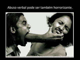 Abuso verbal pode ser também horrorizante. 