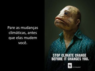Pare as mudanças
 climáticas, antes
 que elas mudem
      você.
 