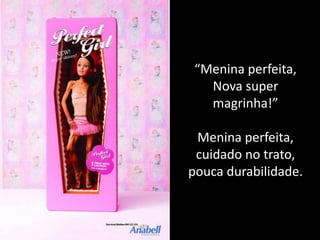 “Menina perfeita,
   Nova super
   magrinha!”

 Menina perfeita,
 cuidado no trato,
pouca durabilidade.
 