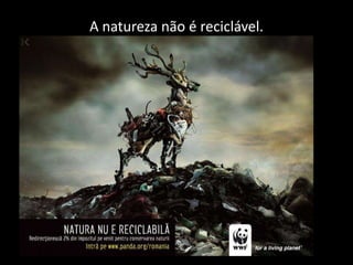 A natureza não é reciclável.
 