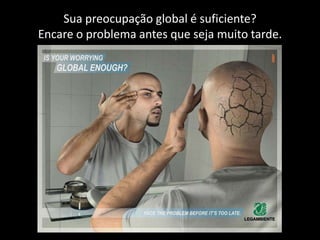 Sua preocupação global é suficiente?
Encare o problema antes que seja muito tarde.
 