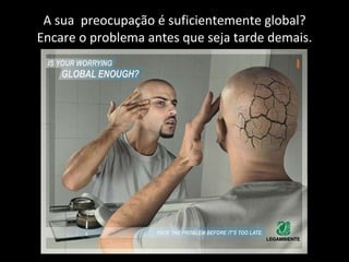 A sua  preocupação é suficientemente global? Encare o problema antes que seja tarde demais. 
