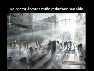 Ao contar árvores estão reduzindo sua vida. 