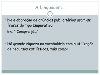 A Linguagem… Na elaboração de anúncios publicitários usam-se frases do tipo  Imperativo . Ex: “ Compre já…” Há grande riqueza no vocabulário com a utilização de recursos estilísticos, tais como:  