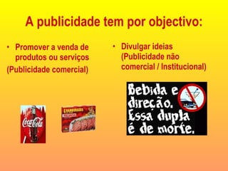 A publicidade tem por objectivo: Promover a venda de produtos ou serviços  (Publicidade comercial) Divulgar ideias (Publicidade não comercial / Institucional) 