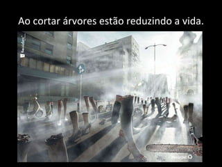 Ao cortar árvores estão reduzindo a vida. 