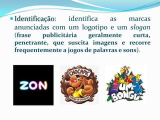  Identificação:identifica  as  marcas
 anunciadas com um logotipo e um slogan
 (frase   publicitária   geralmente      curta,
 penetrante, que suscita imagens e recorre
 frequentemente a jogos de palavras e sons).
 