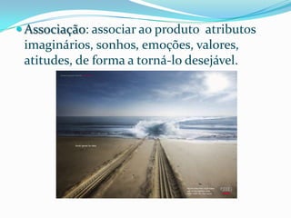  Associação: associar ao produto atributos
 imaginários, sonhos, emoções, valores,
 atitudes, de forma a torná-lo desejável.
 