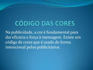 Na publicidade, a cor é fundamental para
dar eficácia e força à mensagem. Existe um
código de cores que é usado de forma
intencional pelos publicitários.
 