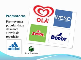 Promotoras
Promovem a
popularidade
da marca
através da
repetição.
 