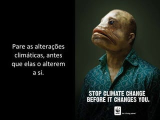 Pare as alterações climáticas, antes que elas o alterem a si. 