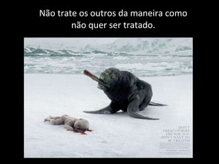 Não trate os outros da maneira como não quer ser tratado. 