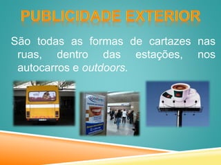São todas as formas de cartazes nas
ruas, dentro das estações, nos
autocarros e outdoors.
 