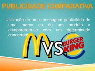 Utilização de uma mensagem publicitária de
uma marca ou de um produto a
compararem-se com um determinado
concorrente.
 