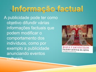 A publicidade pode ter como
objetivo difundir várias
informações factuais que
podem modificar o
comportamento dos
indivíduos, como por
exemplo a publicidade
anunciando eventos
culturais.
 