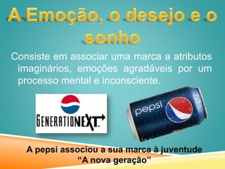 Consiste em associar uma marca a atributos
imaginários, emoções agradáveis por um
processo mental e inconsciente.
A pepsi associou a sua marca à juventude
“A nova geração”
 