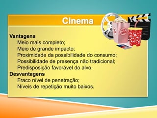 Vantagens
Meio mais completo;
Meio de grande impacto;
Proximidade da possibilidade do consumo;
Possibilidade de presença não tradicional;
Predisposição favorável do alvo.
Desvantagens
Fraco nível de penetração;
Níveis de repetição muito baixos.
 
