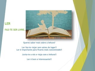 LER
FAZ-TE SER LIVRE…
Queres saber mais sobre a leitura?
Ler faz-te viajar sem saires do lugar!!
Ler é importante para ficares mais concentrado!!
Junta-te a nós e viaja com a leitura!!
Ler é bom e interessante!!
 